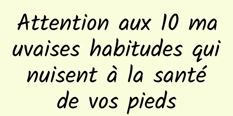 Attention aux 10 mauvaises habitudes qui nuisent à la santé de vos pieds