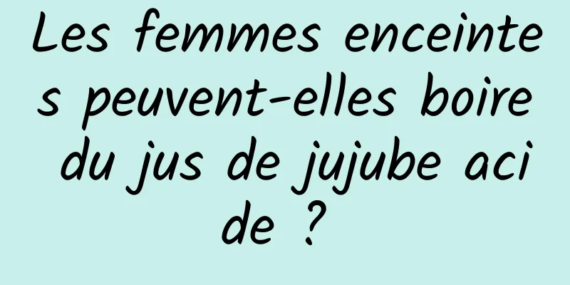 Les femmes enceintes peuvent-elles boire du jus de jujube acide ? 