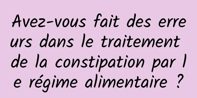 Avez-vous fait des erreurs dans le traitement de la constipation par le régime alimentaire ?