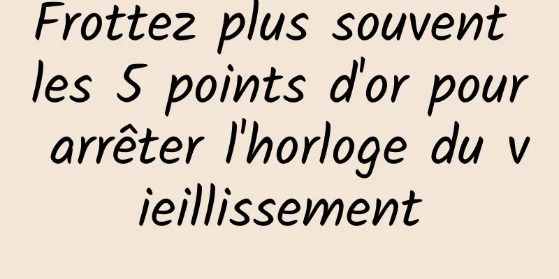 Frottez plus souvent les 5 points d'or pour arrêter l'horloge du vieillissement