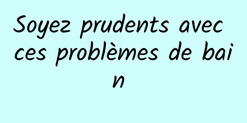 Soyez prudents avec ces problèmes de bain 