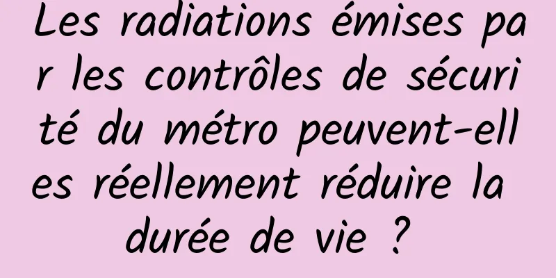 Les radiations émises par les contrôles de sécurité du métro peuvent-elles réellement réduire la durée de vie ? 