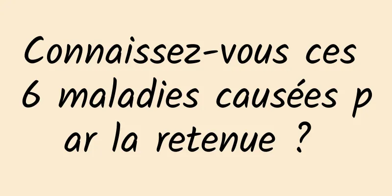 Connaissez-vous ces 6 maladies causées par la retenue ? 