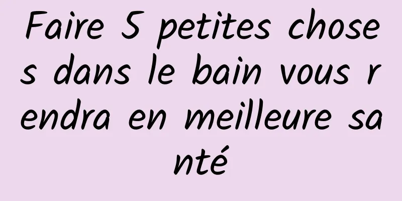 Faire 5 petites choses dans le bain vous rendra en meilleure santé