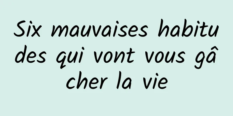 Six mauvaises habitudes qui vont vous gâcher la vie