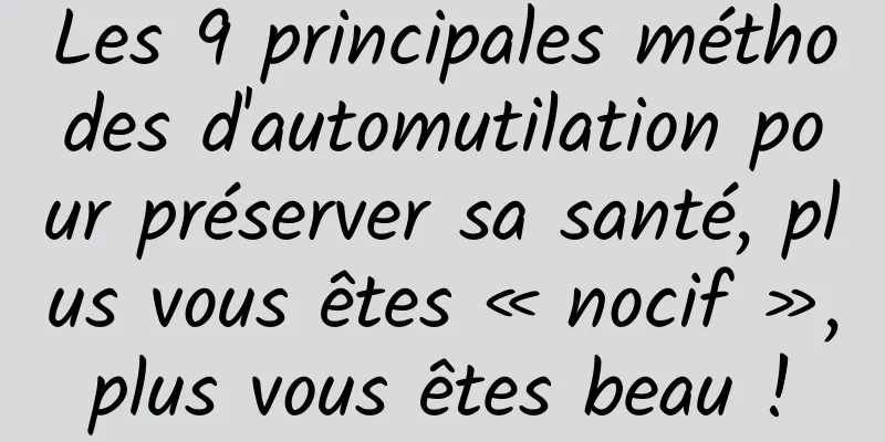 Les 9 principales méthodes d'automutilation pour préserver sa santé, plus vous êtes « nocif », plus vous êtes beau ! 