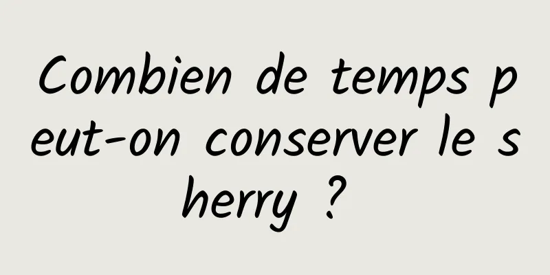 Combien de temps peut-on conserver le sherry ? 