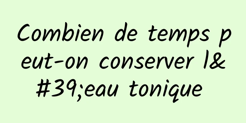 Combien de temps peut-on conserver l'eau tonique 