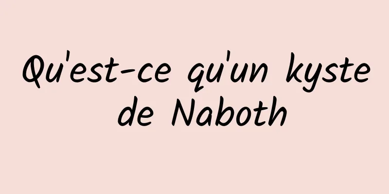 Qu'est-ce qu'un kyste de Naboth