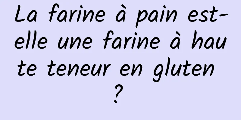 La farine à pain est-elle une farine à haute teneur en gluten ? 