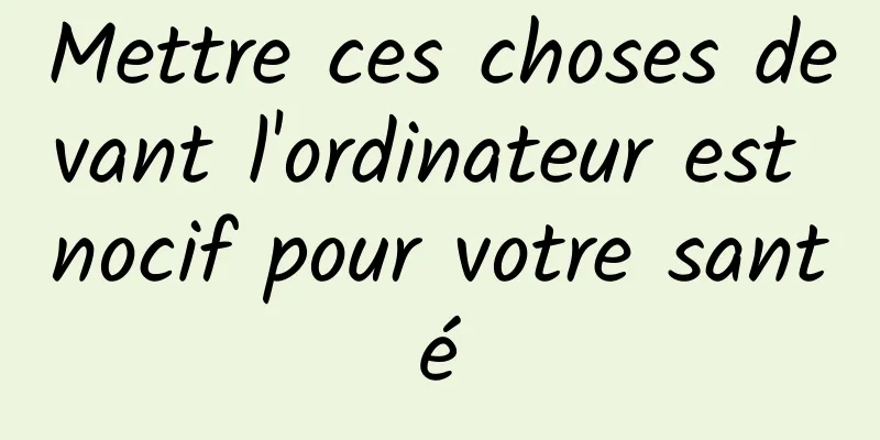 Mettre ces choses devant l'ordinateur est nocif pour votre santé