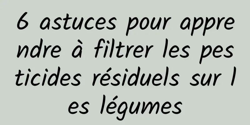 6 astuces pour apprendre à filtrer les pesticides résiduels sur les légumes