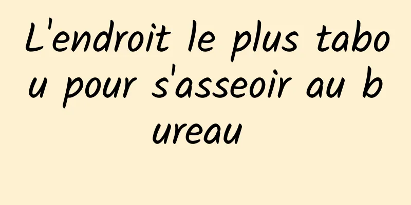 L'endroit le plus tabou pour s'asseoir au bureau 