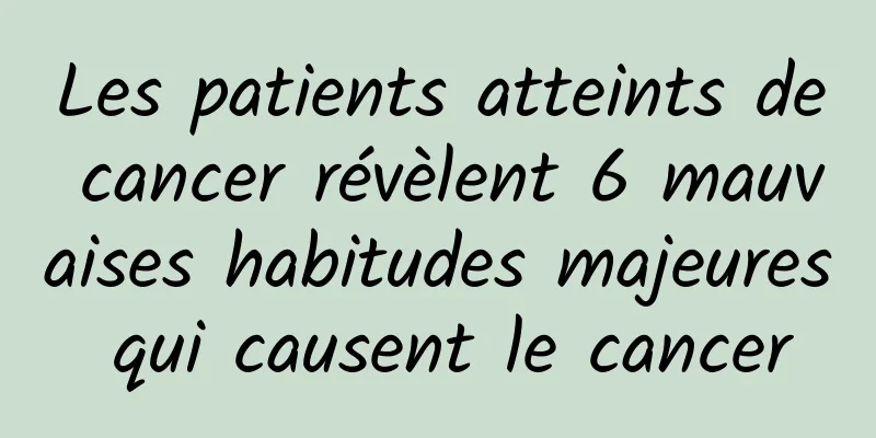 Les patients atteints de cancer révèlent 6 mauvaises habitudes majeures qui causent le cancer