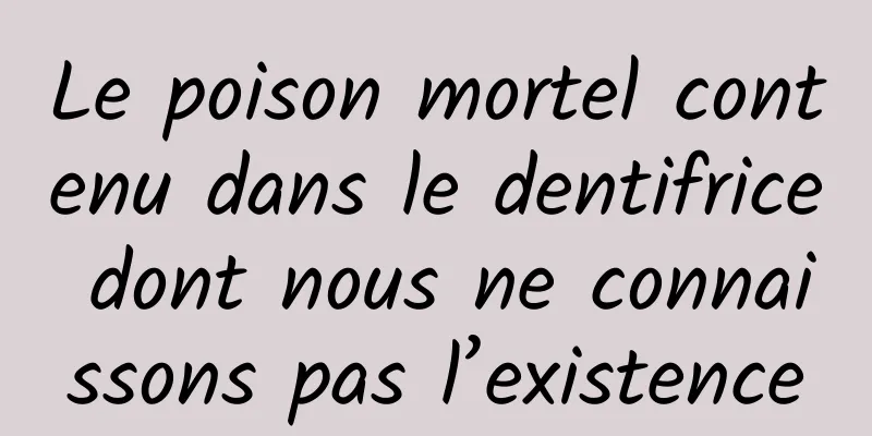 Le poison mortel contenu dans le dentifrice dont nous ne connaissons pas l’existence