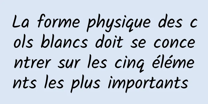 La forme physique des cols blancs doit se concentrer sur les cinq éléments les plus importants 