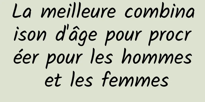 La meilleure combinaison d'âge pour procréer pour les hommes et les femmes