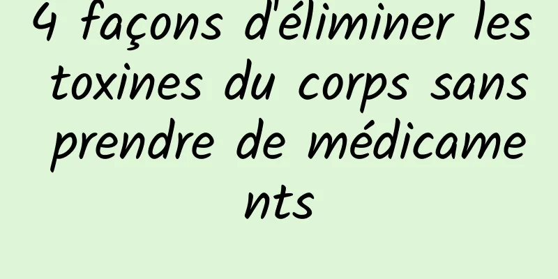 4 façons d'éliminer les toxines du corps sans prendre de médicaments