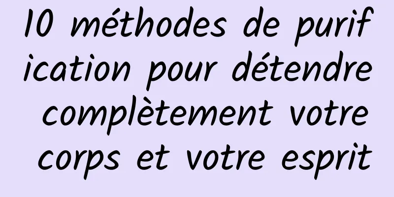 10 méthodes de purification pour détendre complètement votre corps et votre esprit