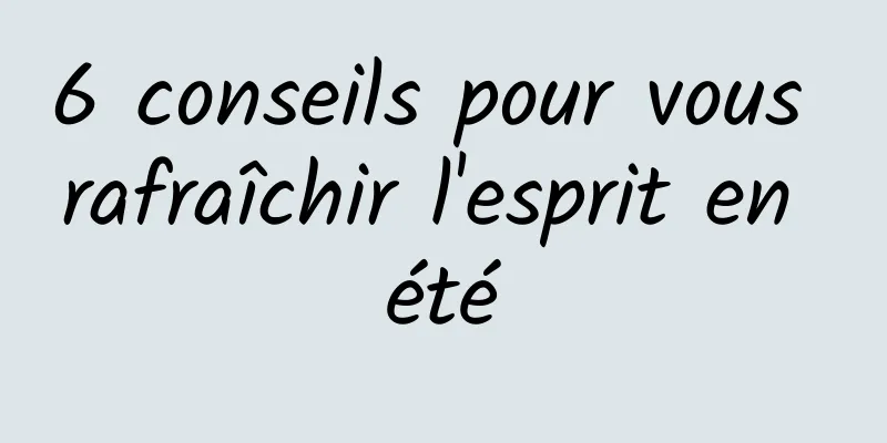 6 conseils pour vous rafraîchir l'esprit en été