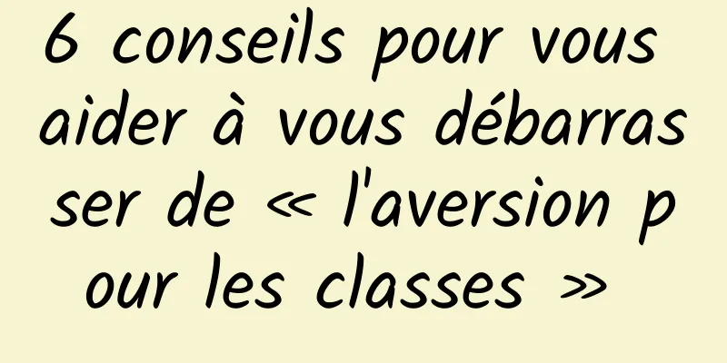 6 conseils pour vous aider à vous débarrasser de « l'aversion pour les classes » 