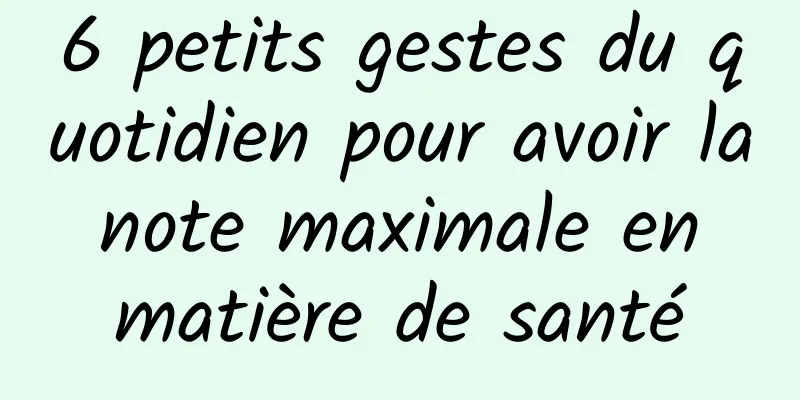 6 petits gestes du quotidien pour avoir la note maximale en matière de santé