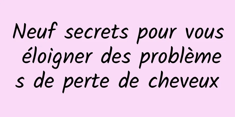 Neuf secrets pour vous éloigner des problèmes de perte de cheveux