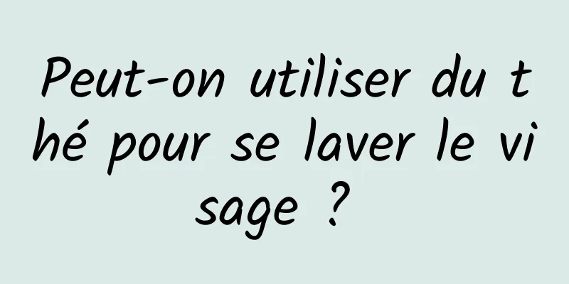 Peut-on utiliser du thé pour se laver le visage ? 