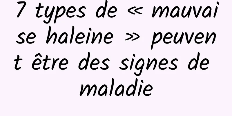 7 types de « mauvaise haleine » peuvent être des signes de maladie