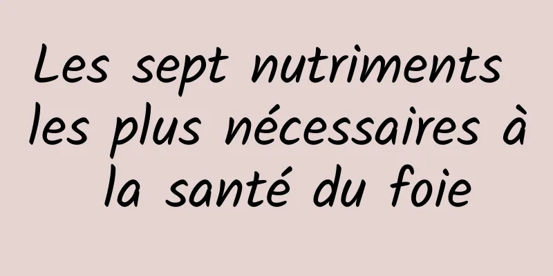 Les sept nutriments les plus nécessaires à la santé du foie