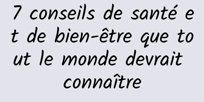 7 conseils de santé et de bien-être que tout le monde devrait connaître