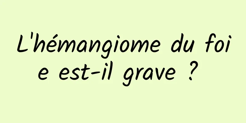 L'hémangiome du foie est-il grave ? 