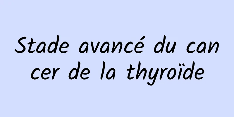 Stade avancé du cancer de la thyroïde