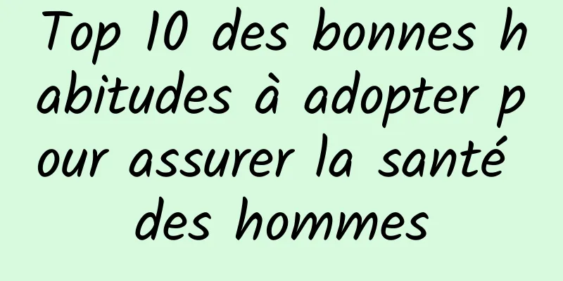 Top 10 des bonnes habitudes à adopter pour assurer la santé des hommes