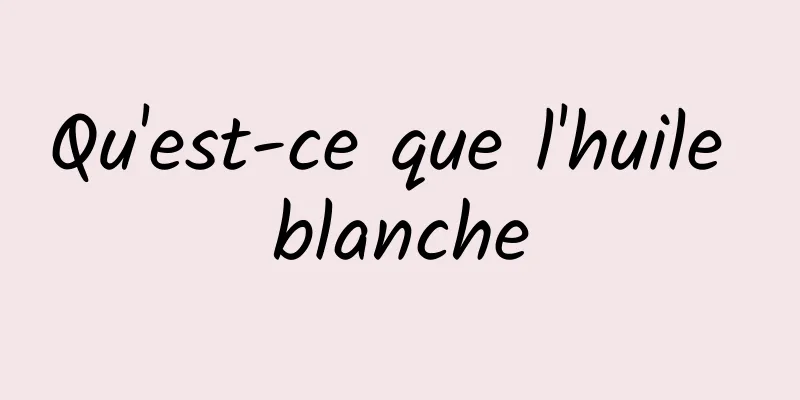 Qu'est-ce que l'huile blanche