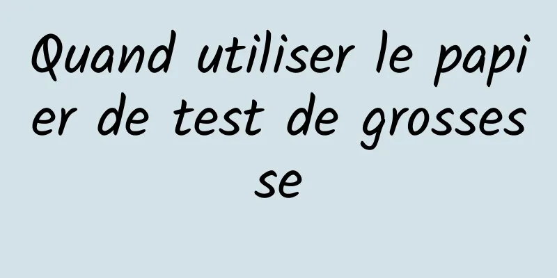 Quand utiliser le papier de test de grossesse