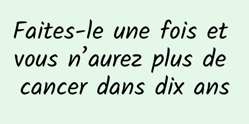 Faites-le une fois et vous n’aurez plus de cancer dans dix ans