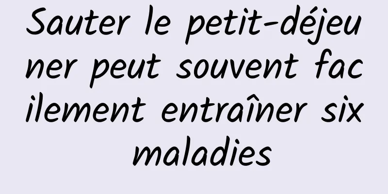 Sauter le petit-déjeuner peut souvent facilement entraîner six maladies