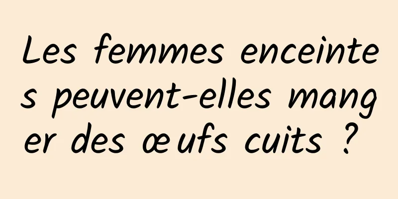 Les femmes enceintes peuvent-elles manger des œufs cuits ? 