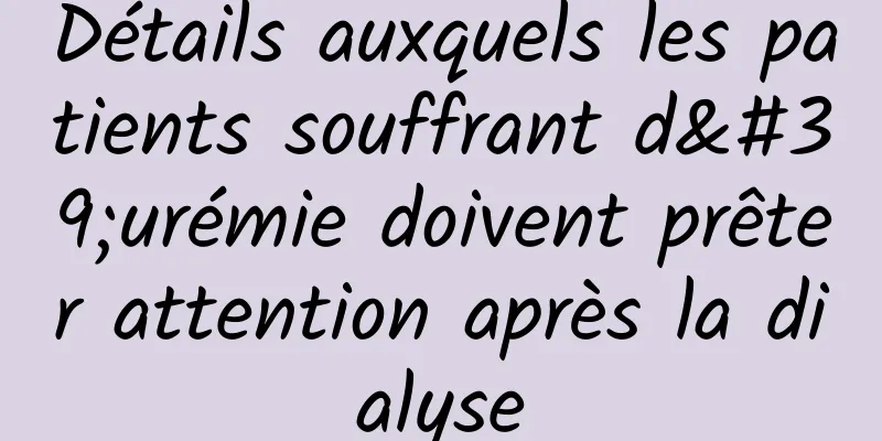 Détails auxquels les patients souffrant d'urémie doivent prêter attention après la dialyse