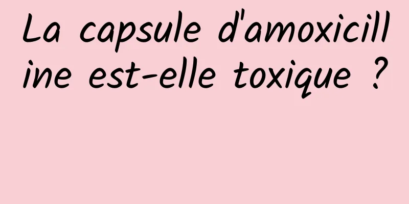 La capsule d'amoxicilline est-elle toxique ? 