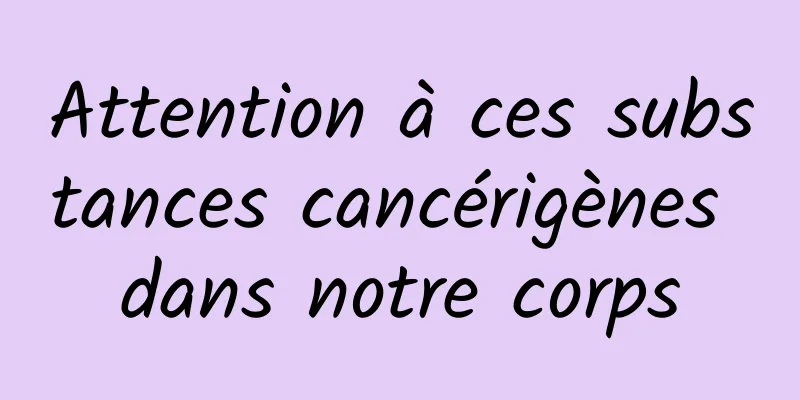 Attention à ces substances cancérigènes dans notre corps