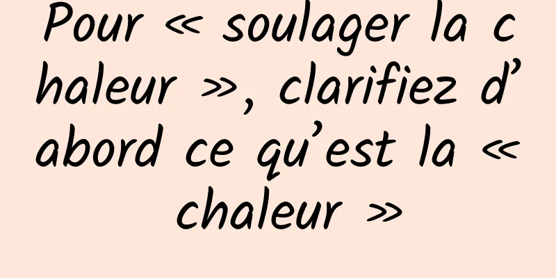 Pour « soulager la chaleur », clarifiez d’abord ce qu’est la « chaleur »