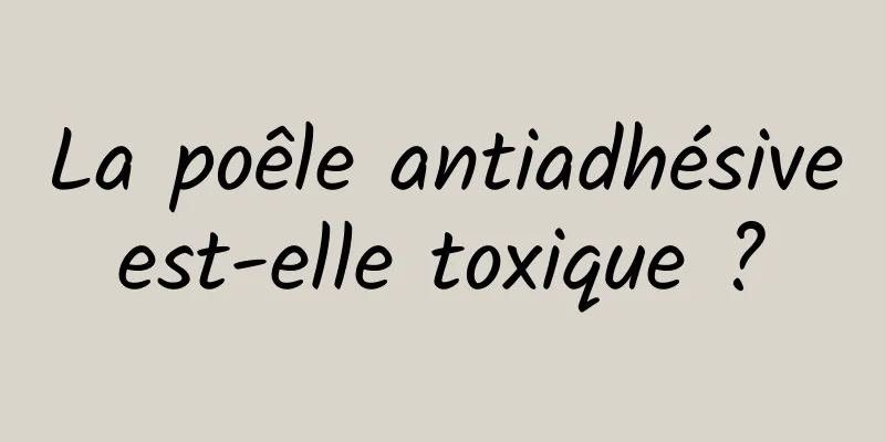 La poêle antiadhésive est-elle toxique ? 