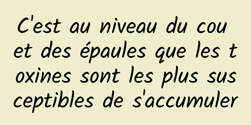 C'est au niveau du cou et des épaules que les toxines sont les plus susceptibles de s'accumuler