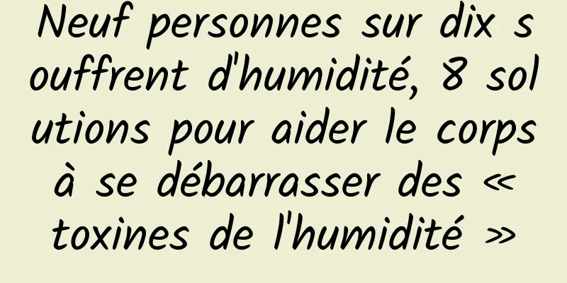 Neuf personnes sur dix souffrent d'humidité, 8 solutions pour aider le corps à se débarrasser des « toxines de l'humidité »