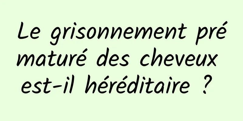 Le grisonnement prématuré des cheveux est-il héréditaire ? 