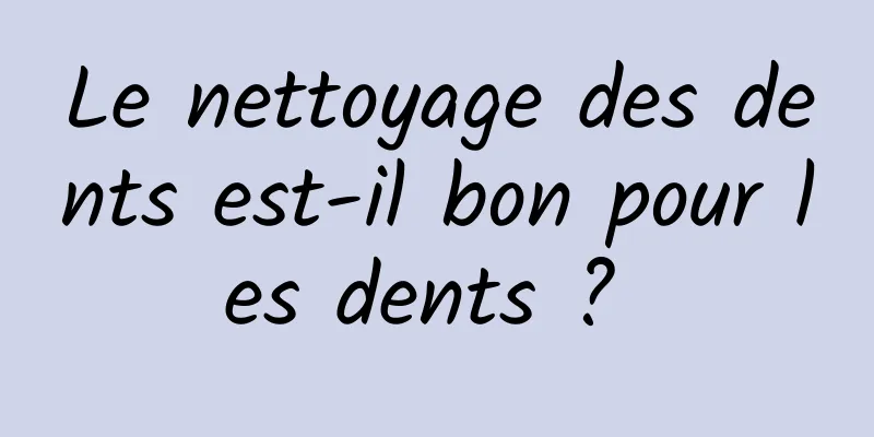 Le nettoyage des dents est-il bon pour les dents ? 