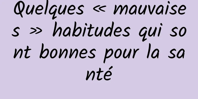 Quelques « mauvaises » habitudes qui sont bonnes pour la santé