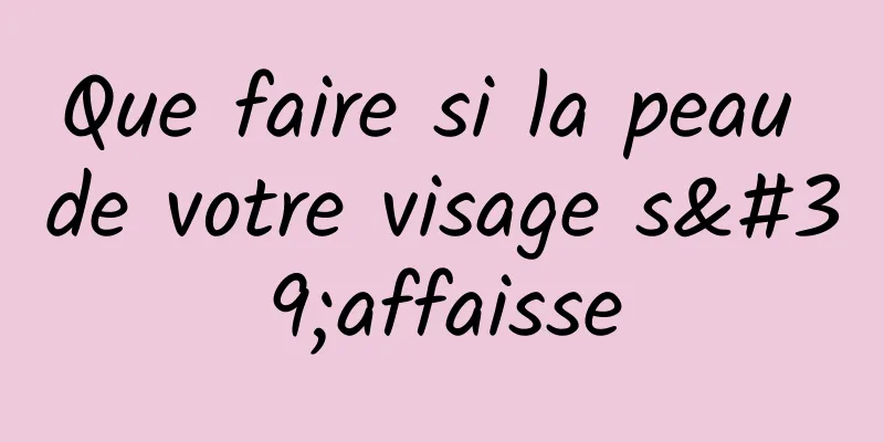 Que faire si la peau de votre visage s'affaisse